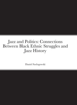 Jazz and Politics: Connections Between Black Ethnic Struggles and Jazz History by Szelogowski, Daniel