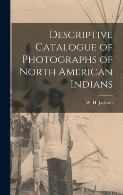 Descriptive Catalogue of Photographs of North American Indians by Jackson, W. H.