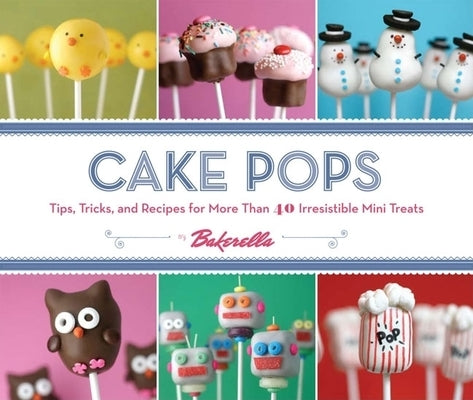 Cake Pops: Tips, Tricks, and Recipes for More Than 40 Irresistible Mini Treats by Bakerella