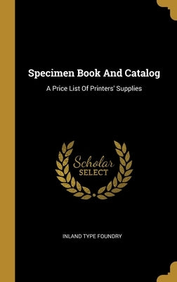 Specimen Book And Catalog: A Price List Of Printers' Supplies by Foundry, Inland Type