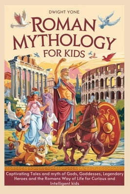 Roman Mythology for Kids: Captivating Tales and myth of Gods, Goddesses, Legendary Heroes and the Romans Way of Life for Curious and Intelligent by Yone, Dwight