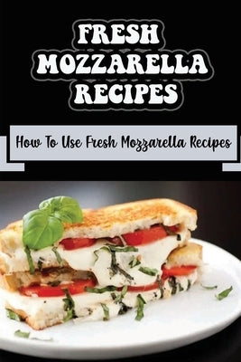 Fresh Mozzarella Recipes: How To Use Fresh Mozzarella Recipes by Dayne, Eleonore