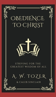 Obedience to Christ: Striving For the Greatest Wisdom of All by Tozer, A. W.