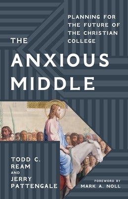 The Anxious Middle: Planning for the Future of the Christian College by Ream, Todd C.