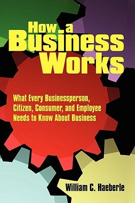 How a Business Works: What Every Businessperson, Citizen, Consumer, and Employee Needs to Know About Business by Haeberle, William C.