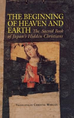 Beginning of Heaven and Earth: The Sacred Book of Japan's Hidden Christians by Whelan, Christal