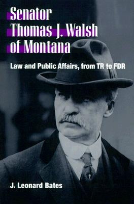 Senator Thomas J. Walsh of Montana: Law and Public Affairs, from TR to FDR by Bates, J. Leonard