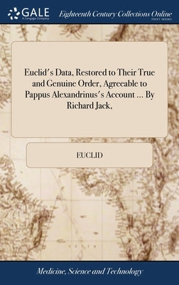 Euclid's Data, Restored to Their True and Genuine Order, Agreeable to Pappus Alexandrinus's Account ... By Richard Jack, by Euclid