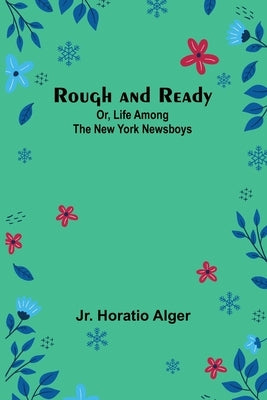 Rough and Ready; Or, Life Among the New York Newsboys by Alger, Horatio, Jr.