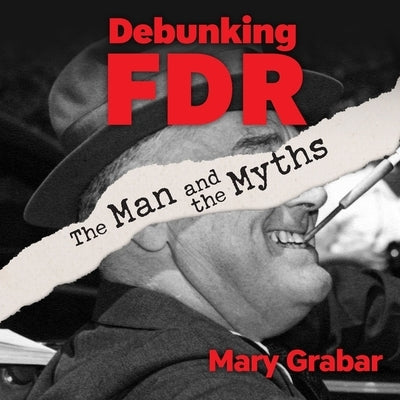 Debunking FDR: The Man and the Myths by Grabar, Mary