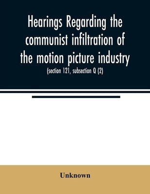 Hearings regarding the communist infiltration of the motion picture industry. Hearings before the Committee on Un-American Activities, House of Repres by Unknown