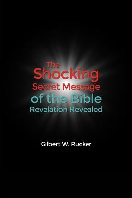 The Shocking Secret Message of the Bible Revelation Revealed by Rucker, Gilbert W.