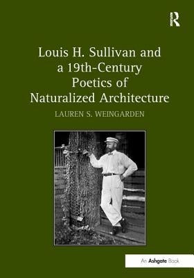 Louis H. Sullivan and a 19th - Century Poetics of Naturalized Architecture by Weingarden, Lauren S.