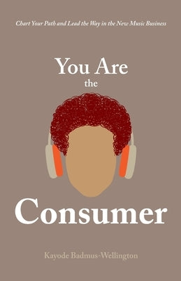 You Are the Consumer: Chart Your Path and Lead the Way in the New Music Business by Badmus-Wellington, Kayode