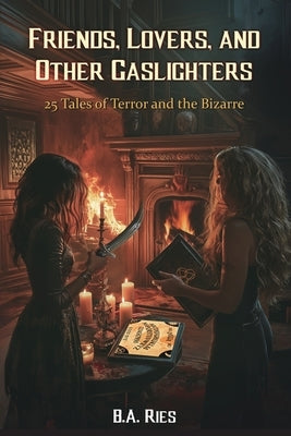 Friends, Lovers, & Other Gaslighters: 25 Tales of Terror and the Bizarre by Ries, B. a.