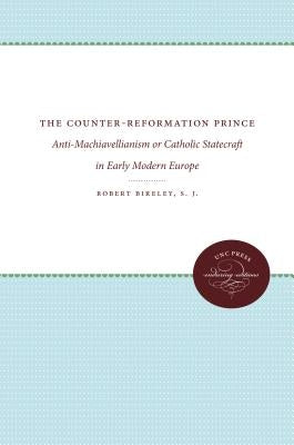 The Counter-Reformation Prince: Anti-Machiavellianism or Catholic Statecraft in Early Modern Europe by Bireley, Robert