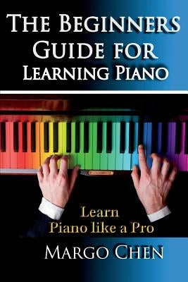 Learn Piano: The Beginners Guide for Learning Piano: The Guide to Learn Piano Like a Pro by Chen, Margo