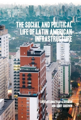 The Social and Political Life of Latin American Infrastructures by Alderman, Jonathan