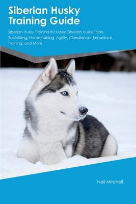 Siberian Husky Training Guide Siberian Husky Training Includes: Siberian Husky Tricks, Socializing, Housetraining, Agility, Obedience, Behavioral Trai by Mitchell, Neil