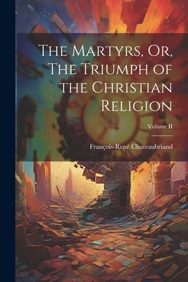 The Martyrs, Or, The Triumph of the Christian Religion; Volume II by Chateaubriand, François-René