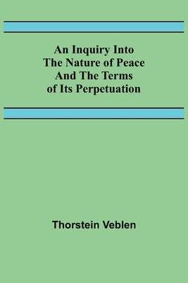 An Inquiry Into The Nature Of Peace And The Terms Of Its Perpetuation by Veblen, Thorstein