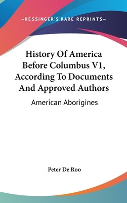 History Of America Before Columbus V1, According To Documents And Approved Authors: American Aborigines by De Roo, Peter