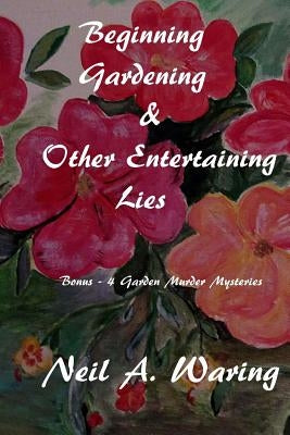 Beginning Gardening & Other Entertaining Lies: With Four Bonus - Murder in the Garden Stories by Waring, Nel a.