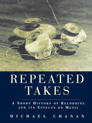 Repeated Takes: A Short History of Recording and its Effects on Music by Chanan, Michael