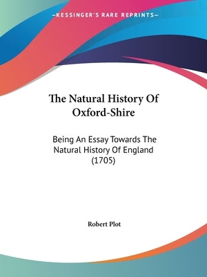 The Natural History Of Oxford-Shire: Being An Essay Towards The Natural History Of England (1705) by Plot, Robert