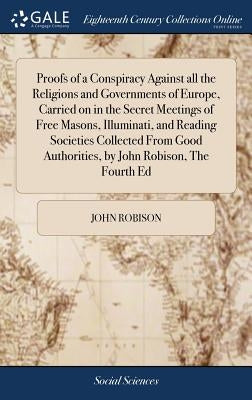 Proofs of a Conspiracy Against all the Religions and Governments of Europe, Carried on in the Secret Meetings of Free Masons, Illuminati, and Reading by Robison, John