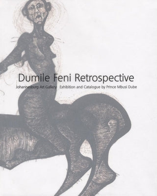 Dumile Feni Retrospective: Dumile Feni Retrospective by Swart, Sandra