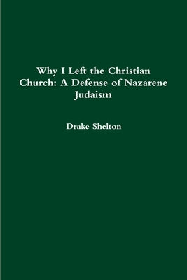 Why I Left the Christian Church: A Defense of Nazarene Judaism by Shelton, Drake