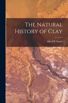 The Natural History of Clay by Alfred B. (Alfred Broadhead), Searle