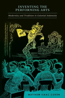 Inventing the Performing Arts: Modernity and Tradition in Colonial Indonesia by Cohen, Matthew Isaac