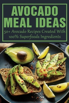 Avocado Meal Ideas: 50+ Avocado Recipes Created With 100% Superfoods Ingredients: Creative Avocado Recipes by Knoten, Michal