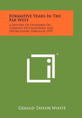 Formative Years In The Far West: A History Of Standard Oil Company Of California And Predecessors Through 1919 by White, Gerald Taylor