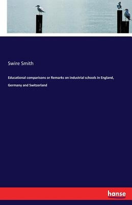 Educational comparisons or Remarks on industrial schools in England, Germany and Switzerland by Smith, Swire