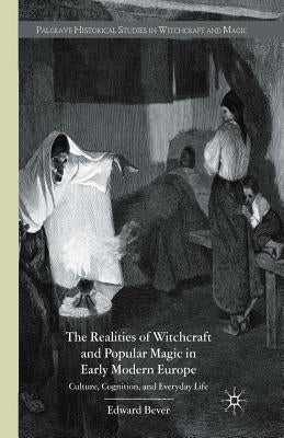 The Realities of Witchcraft and Popular Magic in Early Modern Europe: Culture, Cognition, and Everyday Life by Bever, E.