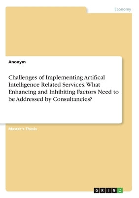 Challenges of Implementing Artifical Intelligence Related Services. What Enhancing and Inhibiting Factors Need to be Addressed by Consultancies? by Anonym