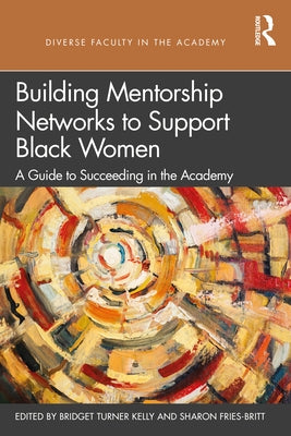 Building Mentorship Networks to Support Black Women: A Guide to Succeeding in the Academy by Turner Kelly, Bridget