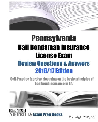 Pennsylvania Bail Bondsman Insurance License Exam Review Questions & Answers 2016/17 Edition: A Self-Practice Exercise Book focusing on the basic conc by Examreview