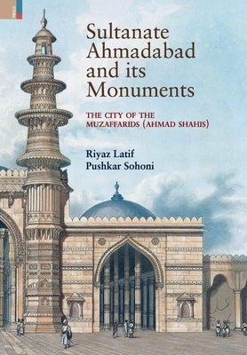 Sultanate Ahmadabad and its Monuments: The City of the Muzaffarids (Ahmad Shahis): The City of the Muzaffarids (Ahmad Shahis) by Latif, Riyaz