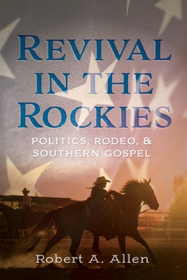 Revival in the Rockies: Politics, Rodeo, and Southern Gospel by Allen, Robert A.