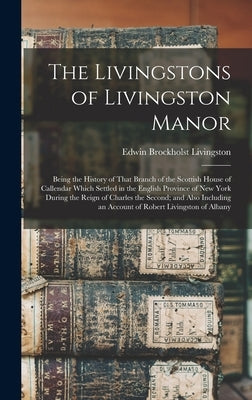 The Livingstons of Livingston Manor: Being the History of That Branch of the Scottish House of Callendar Which Settled in the English Province of New by Livingston, Edwin Brockholst