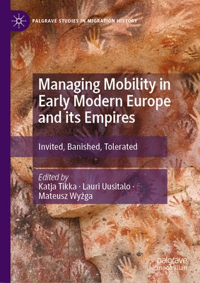 Managing Mobility in Early Modern Europe and Its Empires: Invited, Banished, Tolerated by Tikka, Katja