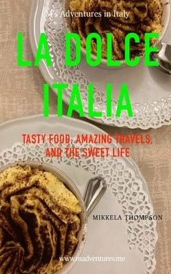 La Dolce Italia: Tasty Food, Amazing Travel, and the Sweet Life by Thompson, Mikkela