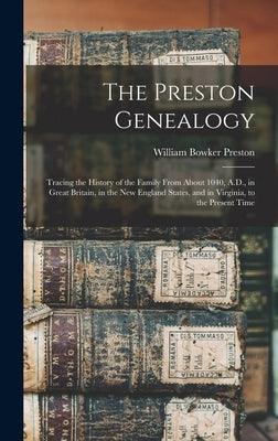 The Preston Genealogy; Tracing the History of the Family From About 1040, A.D., in Great Britain, in the New England States, and in Virginia, to the P by Preston, William Bowker 1830-