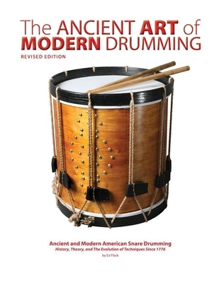 The Ancient Art of Modern Drumming: Ancient and Modern American Snare Drumming: History, Theory, and The Evolution of Techniques Since 1776 by Flack, Ed