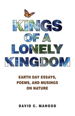 Kings of a Lonely Kingdom: Earth Day Essays, Poems, and Musings on Nature by Mahood, David C.