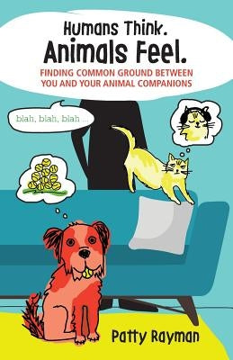 Humans Think. Animals Feel.: Finding Common Ground Between You and Your Animal Friends by Rayman, Patty